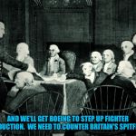second continental congress | AND WE'LL GET BOEING TO STEP UP FIGHTER PRODUCTION.  WE NEED TO COUNTER BRITAIN'S SPITFIRES. | image tagged in continental congress | made w/ Imgflip meme maker