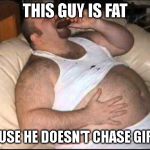 Just living life | THIS GUY IS FAT; CAUSE HE DOESN'T CHASE GIRLS | image tagged in fat man | made w/ Imgflip meme maker