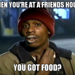 More food? | WHEN YOU’RE AT A FRIENDS HOUSE; YOU GOT FOOD? | image tagged in you all got some | made w/ Imgflip meme maker