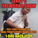 Back It Up Terry | TERRY'S FIREWORKS SHOW; CALL TERRY TO BOOK FOR SMALL PRIVATE EVENTS OR BIG EVENTS; 1-800-BACK-IT-UP | image tagged in back it up terry | made w/ Imgflip meme maker