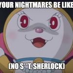 le evil catte | YOUR NIGHTMARES BE LIKE:; (NO S**T, SHERLOCK) | image tagged in le evil catte | made w/ Imgflip meme maker