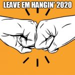 don't leave me hangin' 2020 | LEAVE EM HANGIN' 2020 | image tagged in fist bump | made w/ Imgflip meme maker
