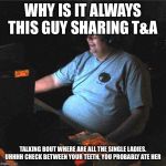 fat guy computer | WHY IS IT ALWAYS THIS GUY SHARING T&A; TALKING BOUT WHERE ARE ALL THE SINGLE LADIES.

UHHHH CHECK BETWEEN YOUR TEETH, YOU PROBABLY ATE HER | image tagged in fat guy computer | made w/ Imgflip meme maker