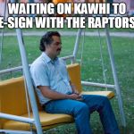 Sad Pablo | WAITING ON KAWHI TO RE-SIGN WITH THE RAPTORS... | image tagged in sad pablo | made w/ Imgflip meme maker