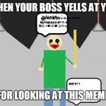 Baldi | WHEN YOUR BOSS YELLS AT YOU; FOR LOOKING AT THIS MEME | image tagged in baldi | made w/ Imgflip meme maker