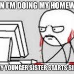 Ears Bleeding | WHEN I'M DOING MY HOMEWORK; AND MY YOUNGER SISTER STARTS SINGING | image tagged in ears bleeding | made w/ Imgflip meme maker