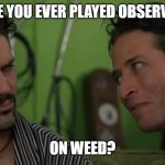 Have you ever played Observer...On Weed? | HAVE YOU EVER PLAYED OBSERVER... ON WEED? | made w/ Imgflip meme maker