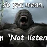 Yesterday Mrs. Kong called him out on his habit of looking her in the eye, nodding & throwing in an "uh-hu" but not listening... | What do you mean, I'm "Not listening?" | image tagged in kong furious,yesterday,a day late and a dollar short,good act,bad timing,douglie | made w/ Imgflip meme maker