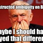 Corbyn - unintended consequence's | Constructed ambiguity on Brexit | image tagged in cultofcorbyn,labourisdead,jc4pmnow gtto jc4pm2019,communist socialist,funny,anti-semite and a racist | made w/ Imgflip meme maker