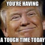 Tough Time Trump | YOU’RE HAVING; A TOUGH TIME TODAY | image tagged in tough time trump | made w/ Imgflip meme maker