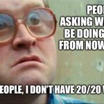 Bubbles | PEOPLE ARE ASKING WHAT I’LL BE DOING A YEAR FROM NOW... I SAY; “C’MON PEOPLE, I DON’T HAVE 20/20 VISION.” | image tagged in bubbles | made w/ Imgflip meme maker