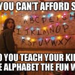 Stranger Things Alaphabet | WHEN YOU CAN'T AFFORD SCHOOL; SO YOU TEACH YOUR KIDS THE ALPHABET THE FUN WAY | image tagged in stranger things alaphabet | made w/ Imgflip meme maker