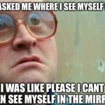 Bubbles | SOMEONE ASKED ME WHERE I SEE MYSELF IN 5 YEARS; I WAS LIKE PLEASE I CANT EVEN SEE MYSELF IN THE MIRROR | image tagged in bubbles,memes,funny,blind man | made w/ Imgflip meme maker