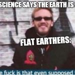 Pewdiepie meme | WHEN SCIENCE SAYS THE EARTH IS ROUND; FLAT EARTHERS: | image tagged in pewdiepie meme | made w/ Imgflip meme maker