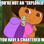 Dora and the map | YOU'RE NOT AN "EXPLORER"; I F YOU HAVE A CHARTERED MAP | image tagged in dora and the map | made w/ Imgflip meme maker