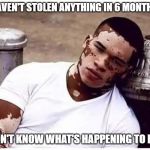 Stopped Stealing | HAVEN'T STOLEN ANYTHING IN 6 MONTHS. DON'T KNOW WHAT'S HAPPENING TO ME. | image tagged in stopped stealing | made w/ Imgflip meme maker