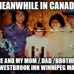 meanwhile in canada | MEANWHILE IN CANADA; ME AND MY MOM / DAD /BROTHER AT THE WESTBROOK INN WINNIPEG MANITOBA | image tagged in meanwhile in canada,meme,memes,canada,westbrook inn,family | made w/ Imgflip meme maker