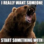 Angry Confession Bear | I REALLY WANT SOMEONE; TO START SOMETHING WITH ME | image tagged in angry confession bear | made w/ Imgflip meme maker