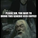 I can relate.... | PLEASE SIR, YOU HAVE TO DRINK THIS GENERIC ICED COFFEE! I'D RATHER DRINK MY OWN URINE HARRY! | image tagged in no more dumbledore,iced coffee,coffee,urine | made w/ Imgflip meme maker