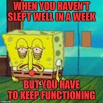 tired spongebob | WHEN YOU HAVEN'T SLEPT WELL IN A WEEK; BUT YOU HAVE TO KEEP FUNCTIONING | image tagged in tired spongebob,nixieknox,memes | made w/ Imgflip meme maker