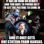 I'll get you My Pretty... Wizard of Oz - OzTV. | IT HAS NO HDMI OR REMOTE AND YOU HAVE TO POUND ON IT TO GET THE PICTURE TO COME IN; AND IT ONLY GETS ONE STATION FROM KANSAS. | image tagged in i'll get you my pretty wizard of oz - oztv | made w/ Imgflip meme maker