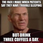 Confused Picard | THE FACE I MAKE WHEN PATIENTS SAY THEY HAVE TROUBLE SLEEPING; BUT DRINK THREE COFFEES A DAY. | image tagged in confused picard | made w/ Imgflip meme maker