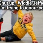 Do you ever stop crying ? | Shut up , Widdle Jeffie , I'm trying to ignore you | image tagged in crybaby,never go full retard,whiners,humor,loser | made w/ Imgflip meme maker