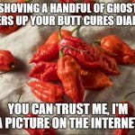 Ghost Pepper Facts | SHOVING A HANDFUL OF GHOST PEPPERS UP YOUR BUTT CURES DIARRHEA; YOU CAN TRUST ME, I'M A PICTURE ON THE INTERNET | image tagged in ghost pepper facts | made w/ Imgflip meme maker