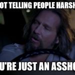 Youre Just An Asshole | YOU'RE NOT TELLING PEOPLE HARSH TRUTHS; YOU'RE JUST AN ASSHOLE | image tagged in youre just an asshole | made w/ Imgflip meme maker