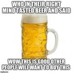 beer | WHO IN THEIR RIGHT MIND TASTED BEER AND SAID; WOW THIS IS GOOD OTHER PEOPLE WILL WANT TO BUY THIS | image tagged in beer | made w/ Imgflip meme maker