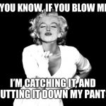 Marilyn Monroe blowing kisses | JUST SO YOU KNOW, IF YOU BLOW ME A KISS, I’M CATCHING IT, AND PUTTING IT DOWN MY PANTS | image tagged in marilyn monroe blowing kisses | made w/ Imgflip meme maker