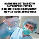 Imagine hearing your doctor say _____ as you go under | IMAGINE HEARING YOUR DOCTOR SAY "I CAN'T BELIEVE THIS IS THE TENTH GENDER REASSIGNMENT THIS WEEK" BEFORE YOU GO UNDER. | image tagged in imagine hearing your doctor say _____ as you go under,transgender | made w/ Imgflip meme maker