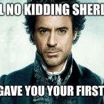 Sherlock Holmes | WELL NO KIDDING SHERLOCK; WHAT GAVE YOU YOUR FIRST CLUE? | image tagged in sherlock holmes | made w/ Imgflip meme maker