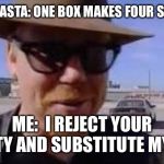 I Reject Your Reality And Substitute My Own | BOX OF PASTA: ONE BOX MAKES FOUR SERVINGS; ME:  I REJECT YOUR REALITY AND SUBSTITUTE MY OWN | image tagged in i reject your reality and substitute my own | made w/ Imgflip meme maker