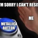 Press button | I'M SORRY I CAN'T RESIST; ME; METALLICA BUTTON | image tagged in press button | made w/ Imgflip meme maker