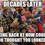 Liberal-Clowns | DECADES LATER; LOOKING BACK AT HOW COOL AND TRENDY YOU THOUGHT YOU LOOKED AS A TEEN | image tagged in liberal-clowns | made w/ Imgflip meme maker