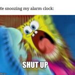 Spongebob Blur | Me snoozing my alarm clock:; SHUT UP | image tagged in spongebob blur | made w/ Imgflip meme maker