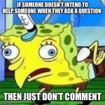 mocking spongebob | IF SOMEONE DOESN’T INTEND TO HELP SOMEONE WHEN THEY ASK A QUESTION; THEN JUST DON’T COMMENT | image tagged in mocking spongebob | made w/ Imgflip meme maker