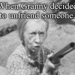 Granny's got a gun | When Granny decided to unfriend someone. | image tagged in granny's got a gun | made w/ Imgflip meme maker