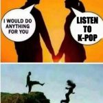 this is a deal breaker | LISTEN TO K-POP | image tagged in i would do anything for you,sparta leonidas,kick,cliff | made w/ Imgflip meme maker