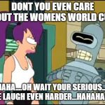 Bender Laughing Harder | DONT YOU EVEN CARE ABOUT THE WOMENS WORLD CUP? HAHAHA....OH WAIT YOUR SERIOUS...LET ME LAUGH EVEN HARDER...HAHAHAHA | image tagged in bender laughing harder | made w/ Imgflip meme maker
