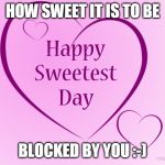 Sweetest day | HOW SWEET IT IS TO BE; BLOCKED BY YOU :-) | image tagged in sweetest day | made w/ Imgflip meme maker