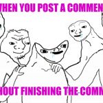 If you ever see a deleted comment from me, this is probably what happened. | WHEN YOU POST A COMMENT; WITHOUT FINISHING THE COMMENT | image tagged in oopsie,brainless | made w/ Imgflip meme maker