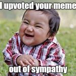 Sympathy upvotes | I upvoted your meme; out of sympathy | image tagged in upvotes,sympathy | made w/ Imgflip meme maker