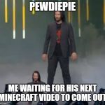 Short Keanu | PEWDIEPIE; ME WAITING FOR HIS NEXT MINECRAFT VIDEO TO COME OUT | image tagged in short keanu | made w/ Imgflip meme maker