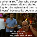 Original Meme Do not steal!!!!11!!!!! | me when a YouTuber who stopped playing minecraft and started playing fortnite instead and then return to minecraft because its popular again: | image tagged in you came crawling back,danny devito,minecraft | made w/ Imgflip meme maker