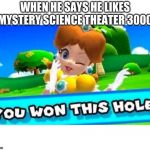 You won this hole | WHEN HE SAYS HE LIKES MYSTERY SCIENCE THEATER 3000 | image tagged in you won this hole | made w/ Imgflip meme maker
