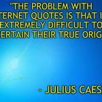 Welcome to the internet | "THE PROBLEM WITH INTERNET QUOTES IS THAT IT'S EXTREMELY DIFFICULT TO ASCERTAIN THEIR TRUE ORIGIN."; - JULIUS CAESAR | image tagged in blank blue,memes,julius caesar,famous quotes,funny quotes,welcome to the internets | made w/ Imgflip meme maker