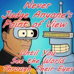 Geordi VS Bender | Never Judge Anyone's Point of View; Until You See the World Through Their Eyes | image tagged in geordi la forge and bender,point of view,bad luck brian | made w/ Imgflip meme maker