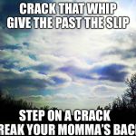 CRACK THAT WHIP
GIVE THE PAST THE SLIP; STEP ON A CRACK 
BREAK YOUR MOMMA’S BACK | image tagged in music,i too like to live dangerously | made w/ Imgflip meme maker